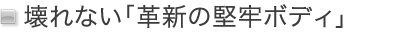 壊れない「革新の堅牢ボディ」